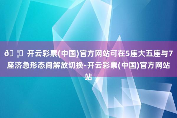 🦄开云彩票(中国)官方网站可在5座大五座与7座济急形态间解放切换-开云彩票(中国)官方网站