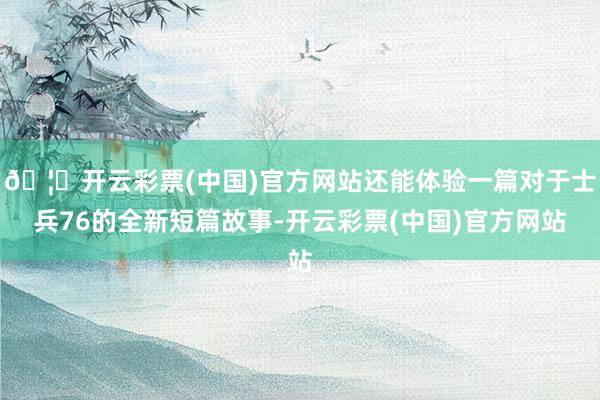 🦄开云彩票(中国)官方网站还能体验一篇对于士兵76的全新短篇故事-开云彩票(中国)官方网站