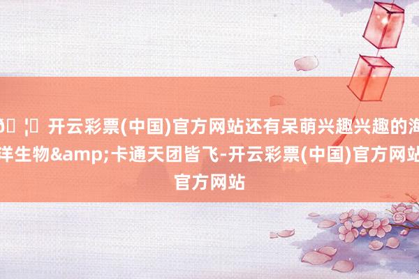 🦄开云彩票(中国)官方网站还有呆萌兴趣兴趣的海洋生物&卡通天团皆飞-开云彩票(中国)官方网站