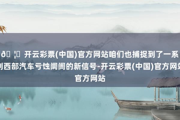 🦄开云彩票(中国)官方网站咱们也捕捉到了一系列西部汽车亏蚀阛阓的新信号-开云彩票(中国)官方网站