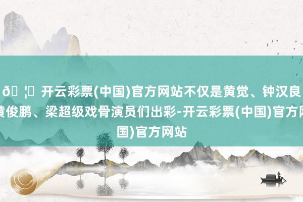 🦄开云彩票(中国)官方网站不仅是黄觉、钟汉良、黄俊鹏、梁超级戏骨演员们出彩-开云彩票(中国)官方网站