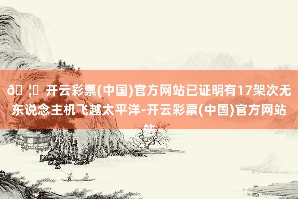 🦄开云彩票(中国)官方网站已证明有17架次无东说念主机飞越太平洋-开云彩票(中国)官方网站