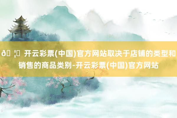 🦄开云彩票(中国)官方网站取决于店铺的类型和销售的商品类别-开云彩票(中国)官方网站