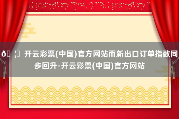 🦄开云彩票(中国)官方网站而新出口订单指数同步回升-开云彩票(中国)官方网站