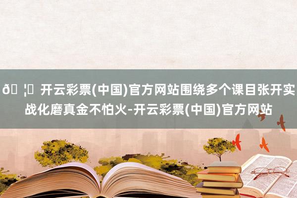 🦄开云彩票(中国)官方网站围绕多个课目张开实战化磨真金不怕火-开云彩票(中国)官方网站