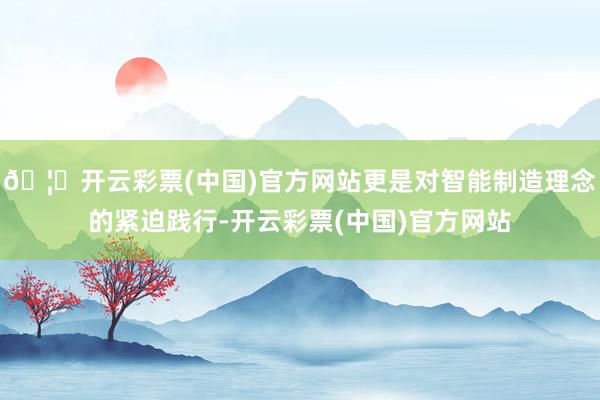 🦄开云彩票(中国)官方网站更是对智能制造理念的紧迫践行-开云彩票(中国)官方网站