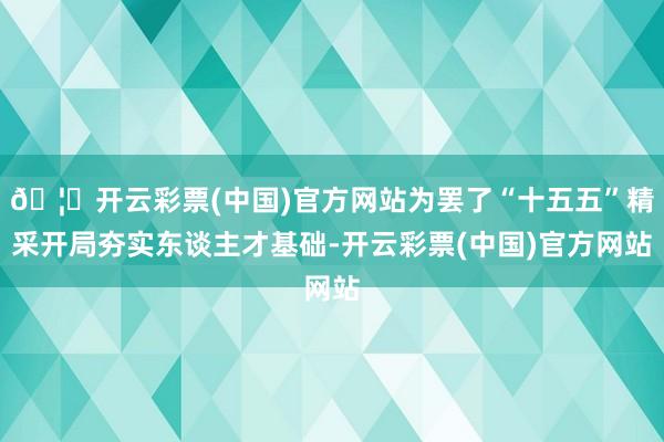 🦄开云彩票(中国)官方网站为罢了“十五五”精采开局夯实东谈主才基础-开云彩票(中国)官方网站