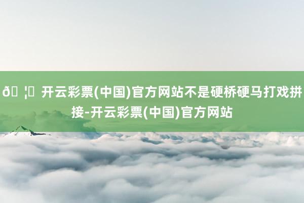 🦄开云彩票(中国)官方网站不是硬桥硬马打戏拼接-开云彩票(中国)官方网站