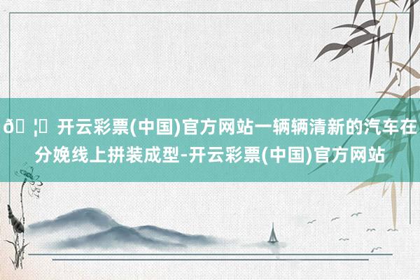🦄开云彩票(中国)官方网站一辆辆清新的汽车在分娩线上拼装成型-开云彩票(中国)官方网站