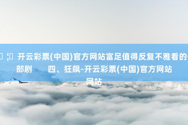 🦄开云彩票(中国)官方网站富足值得反复不雅看的一部剧       四、狂飙-开云彩票(中国)官方网站
