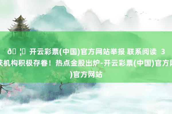 🦄开云彩票(中国)官方网站举报 联系阅读  3股获机构积极存眷！热点金股出炉-开云彩票(中国)官方网站