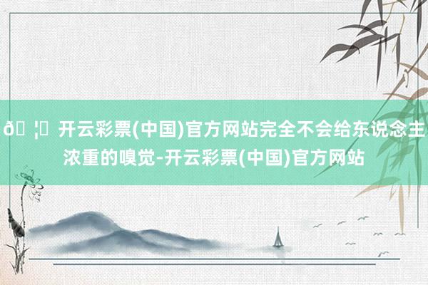 🦄开云彩票(中国)官方网站完全不会给东说念主浓重的嗅觉-开云彩票(中国)官方网站