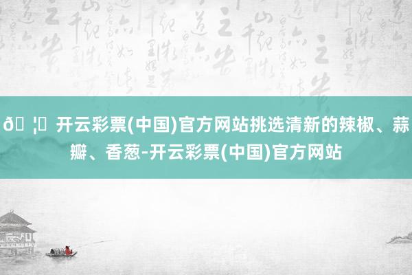 🦄开云彩票(中国)官方网站挑选清新的辣椒、蒜瓣、香葱-开云彩票(中国)官方网站