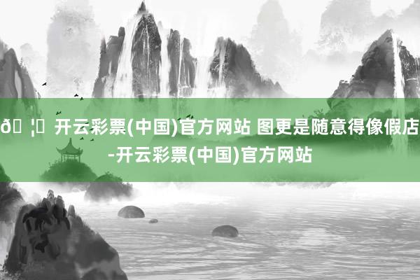 🦄开云彩票(中国)官方网站 图更是随意得像假店-开云彩票(中国)官方网站