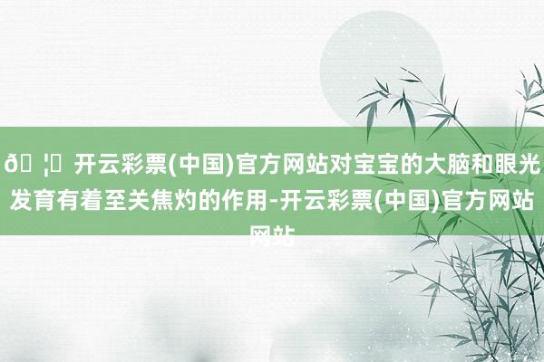 🦄开云彩票(中国)官方网站对宝宝的大脑和眼光发育有着至关焦灼的作用-开云彩票(中国)官方网站