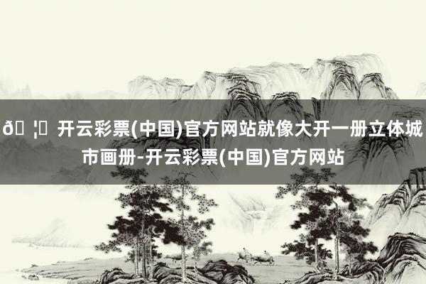 🦄开云彩票(中国)官方网站就像大开一册立体城市画册-开云彩票(中国)官方网站