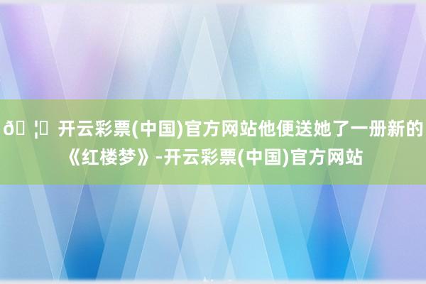 🦄开云彩票(中国)官方网站他便送她了一册新的《红楼梦》-开云彩票(中国)官方网站
