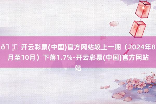 🦄开云彩票(中国)官方网站较上一期（2024年8月至10月）下落1.7%-开云彩票(中国)官方网站