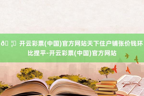 🦄开云彩票(中国)官方网站天下住户铺张价钱环比捏平-开云彩票(中国)官方网站