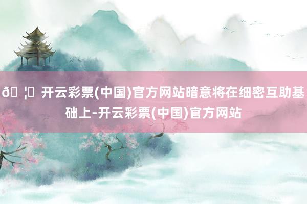 🦄开云彩票(中国)官方网站暗意将在细密互助基础上-开云彩票(中国)官方网站