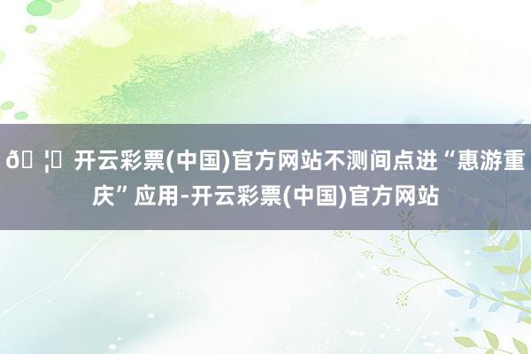 🦄开云彩票(中国)官方网站不测间点进“惠游重庆”应用-开云彩票(中国)官方网站