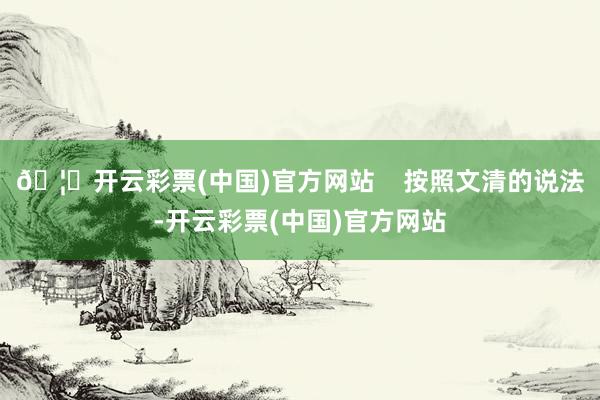 🦄开云彩票(中国)官方网站    按照文清的说法-开云彩票(中国)官方网站