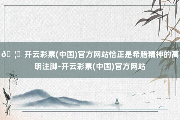 🦄开云彩票(中国)官方网站恰正是希腊精神的高明注脚-开云彩票(中国)官方网站