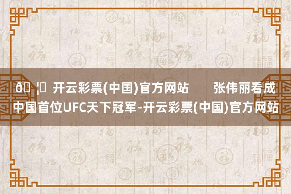 🦄开云彩票(中国)官方网站       张伟丽看成中国首位UFC天下冠军-开云彩票(中国)官方网站