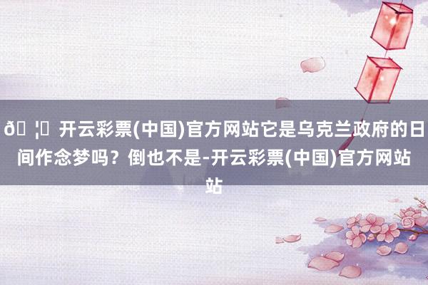 🦄开云彩票(中国)官方网站它是乌克兰政府的日间作念梦吗？倒也不是-开云彩票(中国)官方网站