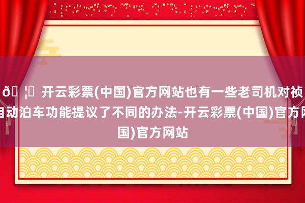 🦄开云彩票(中国)官方网站也有一些老司机对祯祥自动泊车功能提议了不同的办法-开云彩票(中国)官方网站