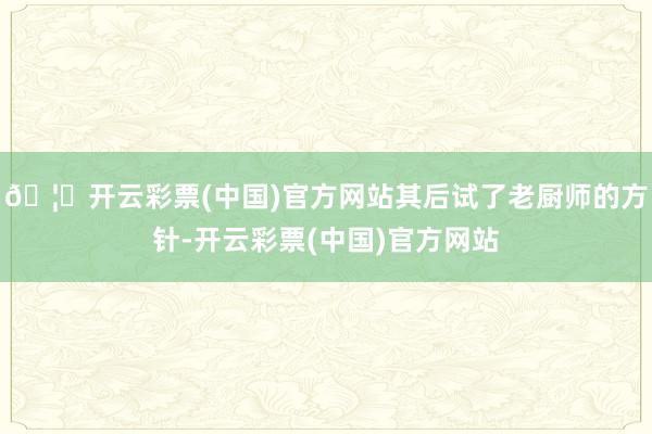 🦄开云彩票(中国)官方网站其后试了老厨师的方针-开云彩票(中国)官方网站