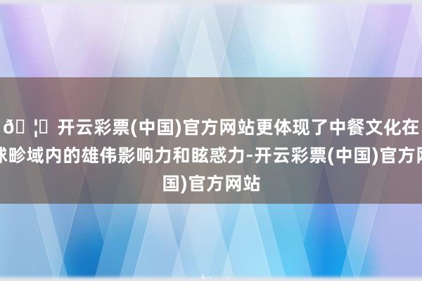🦄开云彩票(中国)官方网站更体现了中餐文化在寰球畛域内的雄伟影响力和眩惑力-开云彩票(中国)官方网站