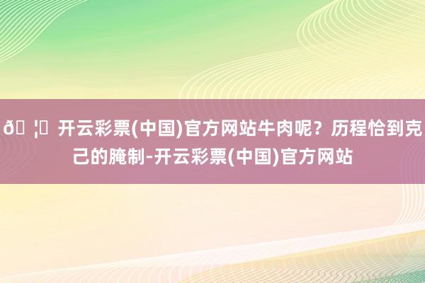 🦄开云彩票(中国)官方网站牛肉呢？历程恰到克己的腌制-开云彩票(中国)官方网站