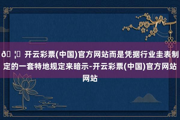 🦄开云彩票(中国)官方网站而是凭据行业圭表制定的一套特地规定来暗示-开云彩票(中国)官方网站