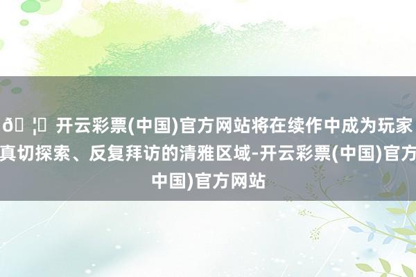 🦄开云彩票(中国)官方网站将在续作中成为玩家不错真切探索、反复拜访的清雅区域-开云彩票(中国)官方网站