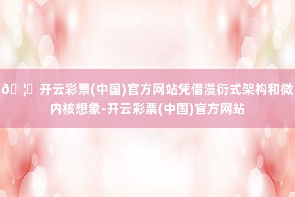 🦄开云彩票(中国)官方网站凭借漫衍式架构和微内核想象-开云彩票(中国)官方网站
