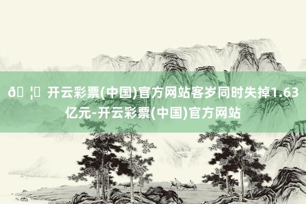 🦄开云彩票(中国)官方网站客岁同时失掉1.63亿元-开云彩票(中国)官方网站