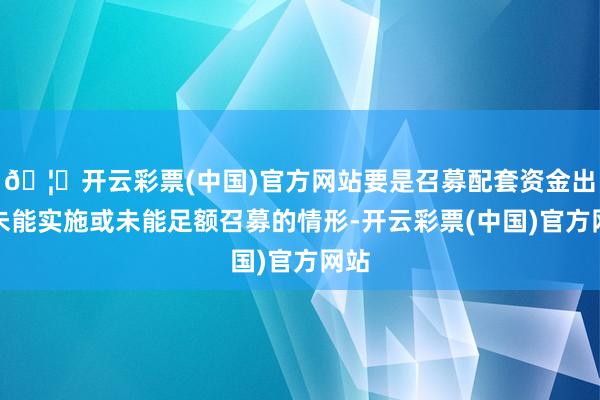 🦄开云彩票(中国)官方网站要是召募配套资金出现未能实施或未能足额召募的情形-开云彩票(中国)官方网站