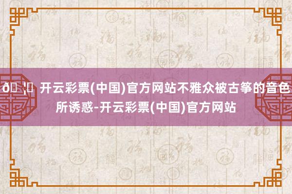 🦄开云彩票(中国)官方网站不雅众被古筝的音色所诱惑-开云彩票(中国)官方网站