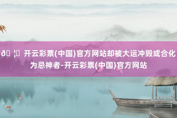 🦄开云彩票(中国)官方网站却被大运冲毁或合化为忌神者-开云彩票(中国)官方网站