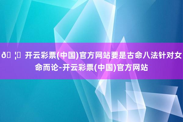 🦄开云彩票(中国)官方网站要是古命八法针对女命而论-开云彩票(中国)官方网站