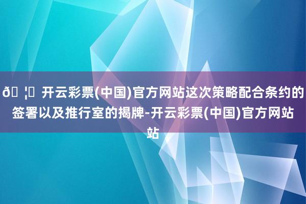 🦄开云彩票(中国)官方网站这次策略配合条约的签署以及推行室的揭牌-开云彩票(中国)官方网站