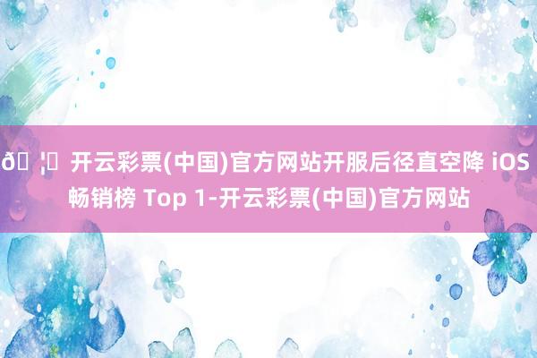 🦄开云彩票(中国)官方网站开服后径直空降 iOS 畅销榜 Top 1-开云彩票(中国)官方网站