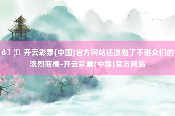 🦄开云彩票(中国)官方网站还激勉了不雅众们的浓烈商榷-开云彩票(中国)官方网站
