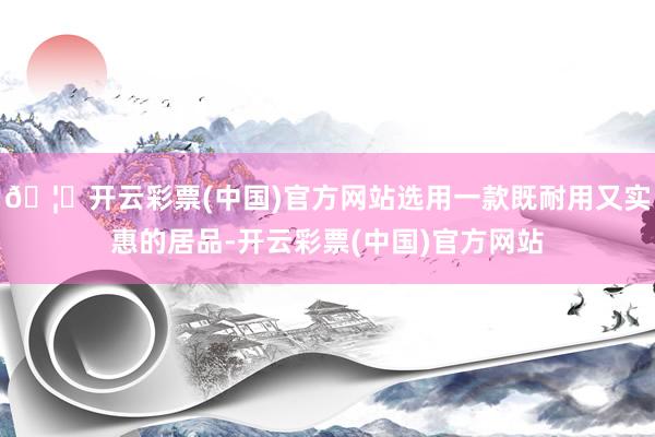 🦄开云彩票(中国)官方网站选用一款既耐用又实惠的居品-开云彩票(中国)官方网站