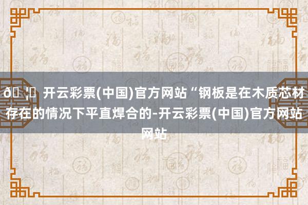 🦄开云彩票(中国)官方网站“钢板是在木质芯材存在的情况下平直焊合的-开云彩票(中国)官方网站