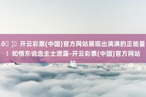🦄开云彩票(中国)官方网站展现出满满的正能量！知情东说念主士泄露-开云彩票(中国)官方网站