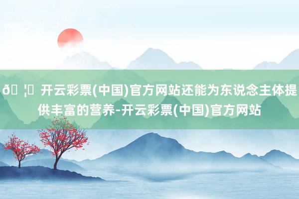 🦄开云彩票(中国)官方网站还能为东说念主体提供丰富的营养-开云彩票(中国)官方网站