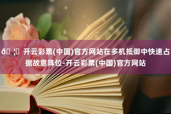 🦄开云彩票(中国)官方网站在多机抵御中快速占据故意阵位-开云彩票(中国)官方网站