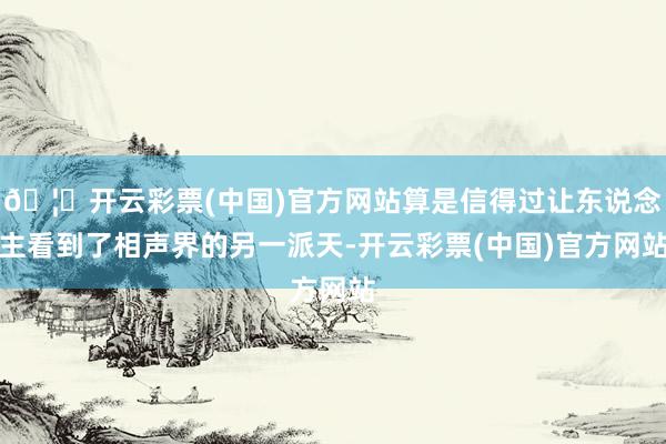 🦄开云彩票(中国)官方网站算是信得过让东说念主看到了相声界的另一派天-开云彩票(中国)官方网站